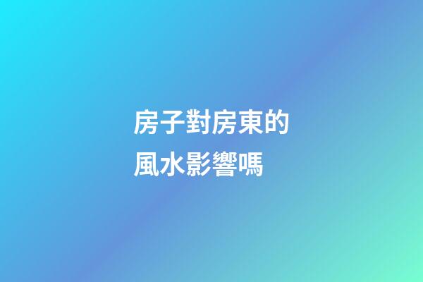 房子對房東的風水影響嗎