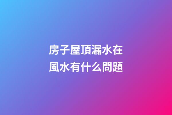 房子屋頂漏水在風水有什么問題