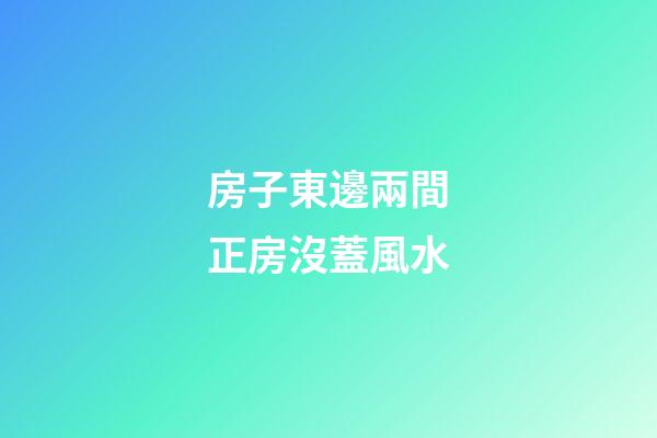 房子東邊兩間正房沒蓋風水