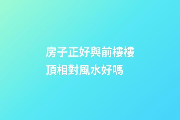 房子正好與前樓樓頂相對風水好嗎
