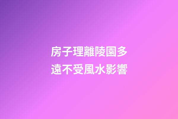 房子理離陵園多遠不受風水影響