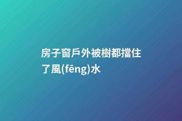 房子窗戶外被樹都擋住了風(fēng)水