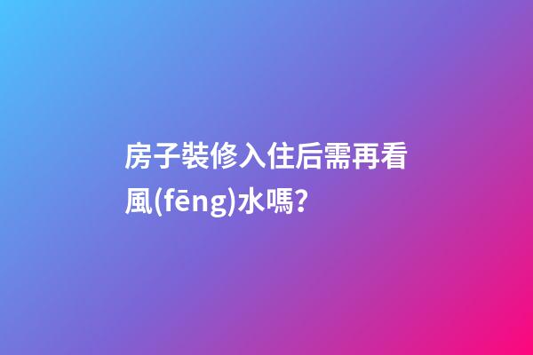 房子裝修入住后需再看風(fēng)水嗎？