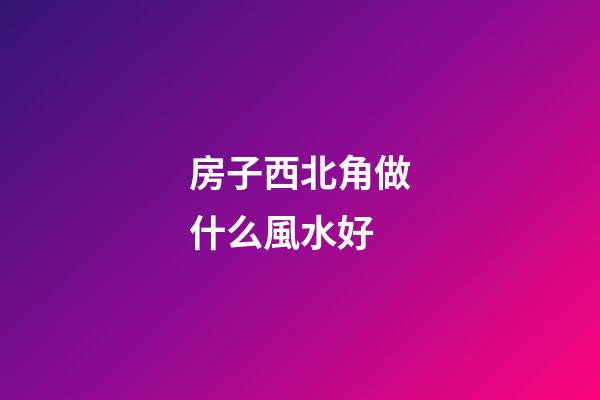 房子西北角做什么風水好