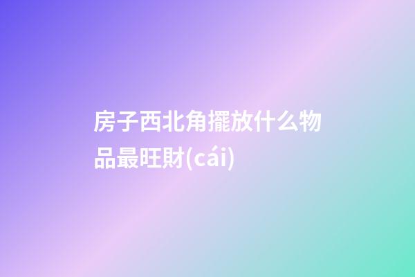 房子西北角擺放什么物品最旺財(cái)