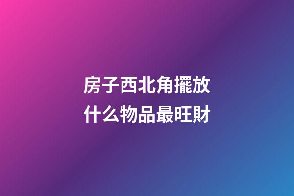 房子西北角擺放什么物品最旺財