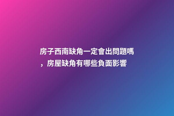 房子西南缺角一定會出問題嗎，房屋缺角有哪些負面影響