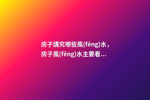 房子講究哪些風(fēng)水，房子風(fēng)水主要看什么-第1張-觀點(diǎn)-玄機(jī)派