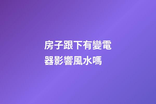 房子跟下有變電器影響風水嗎