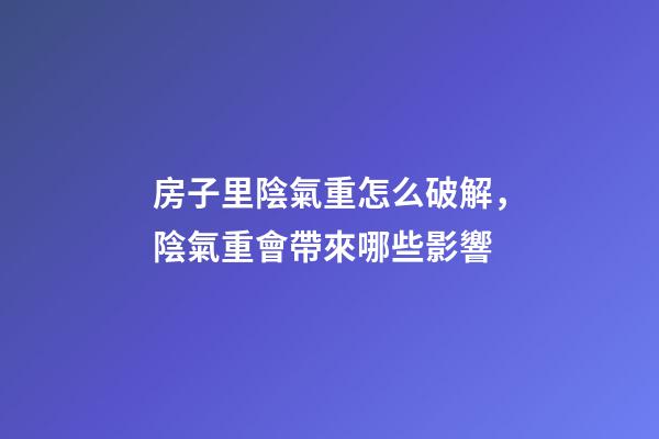 房子里陰氣重怎么破解，陰氣重會帶來哪些影響