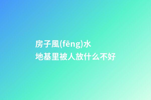 房子風(fēng)水地基里被人放什么不好