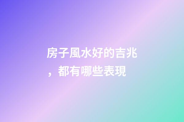 房子風水好的吉兆，都有哪些表現
