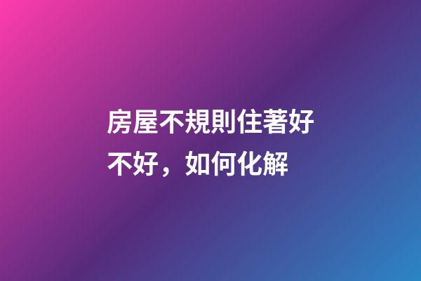 房屋不規則住著好不好，如何化解