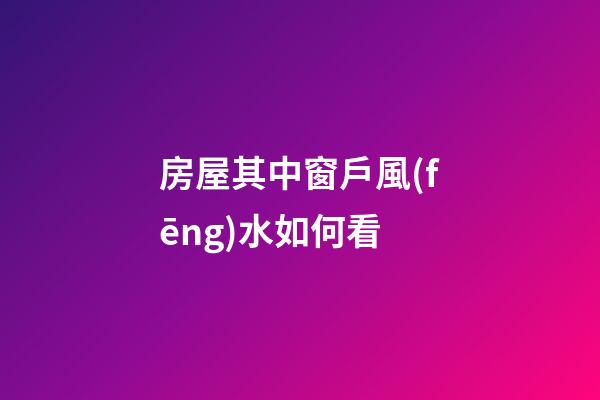 房屋其中窗戶風(fēng)水如何看