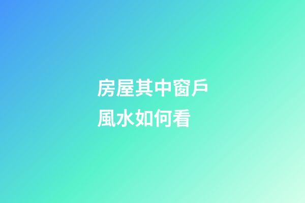 房屋其中窗戶風水如何看
