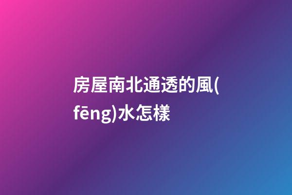 房屋南北通透的風(fēng)水怎樣