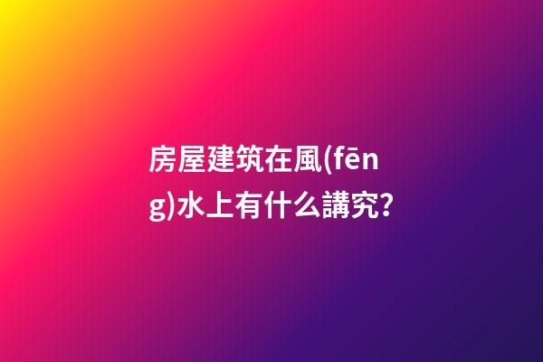 房屋建筑在風(fēng)水上有什么講究？