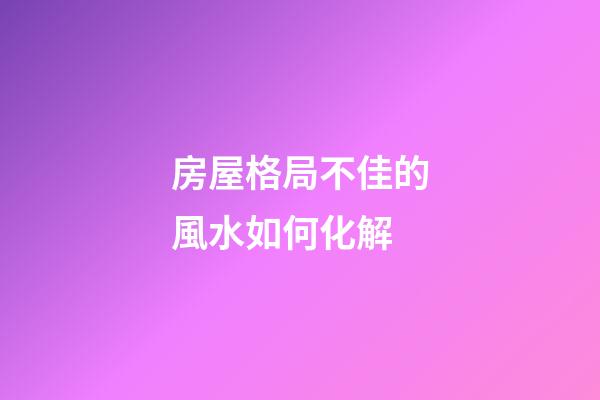 房屋格局不佳的風水如何化解