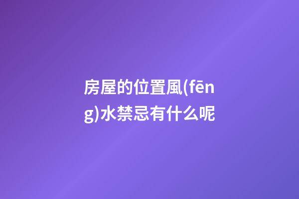 房屋的位置風(fēng)水禁忌有什么呢