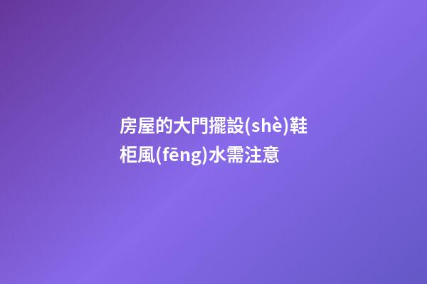 房屋的大門擺設(shè)鞋柜風(fēng)水需注意