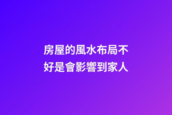房屋的風水布局不好是會影響到家人