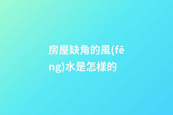 房屋缺角的風(fēng)水是怎樣的