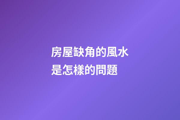房屋缺角的風水是怎樣的問題