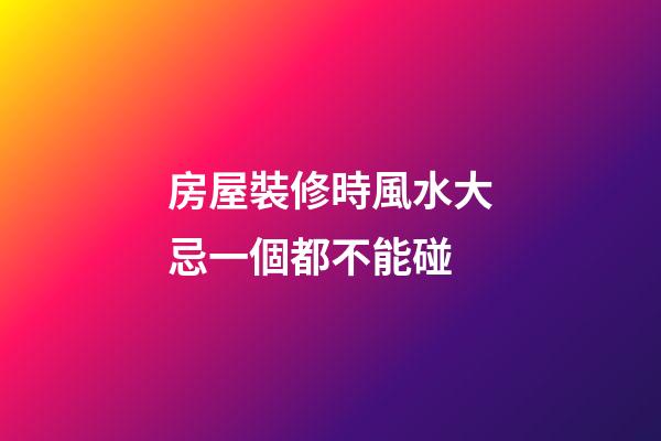 房屋裝修時風水大忌一個都不能碰