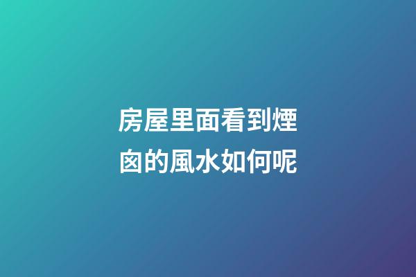 房屋里面看到煙囪的風水如何呢