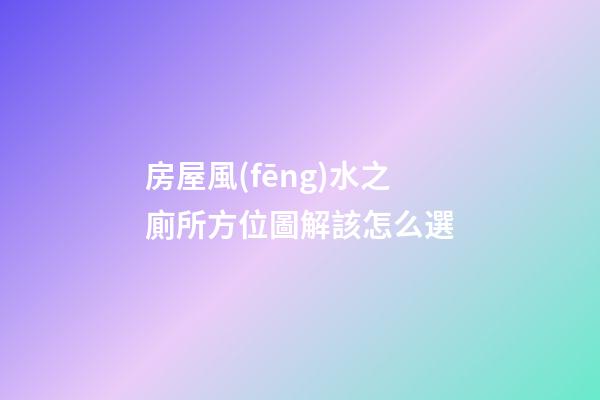 房屋風(fēng)水之廁所方位圖解該怎么選