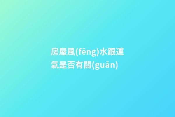 房屋風(fēng)水跟運氣是否有關(guān)