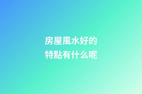 房屋風水好的特點有什么呢