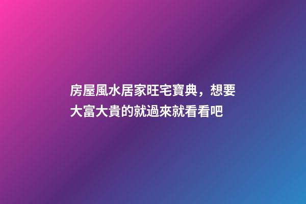 房屋風水居家旺宅寶典，想要大富大貴的就過來就看看吧