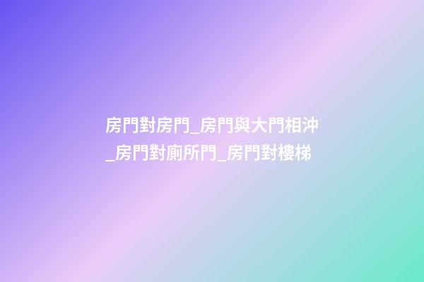 房門對房門_房門與大門相沖_房門對廁所門_房門對樓梯
