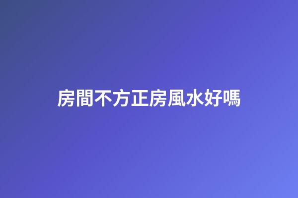 房間不方正房風水好嗎