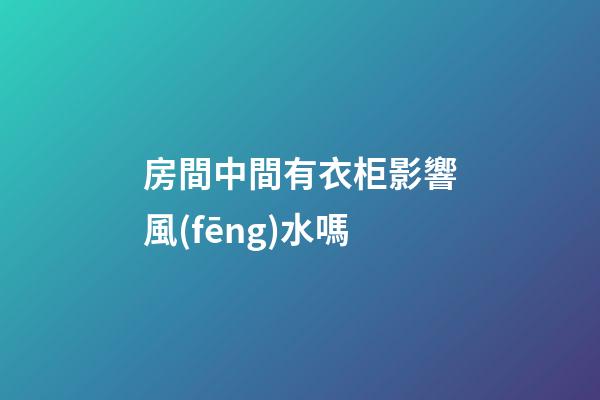 房間中間有衣柜影響風(fēng)水嗎