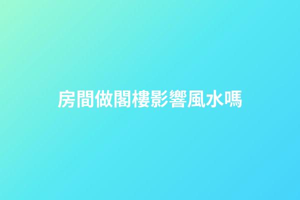 房間做閣樓影響風水嗎
