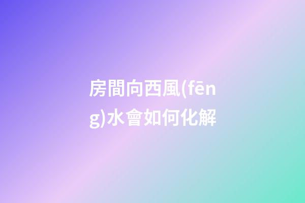房間向西風(fēng)水會如何化解