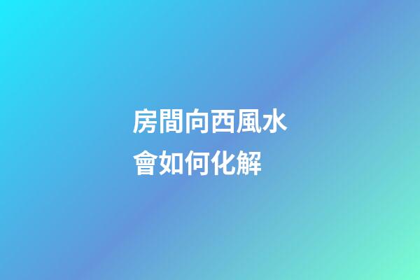 房間向西風水會如何化解