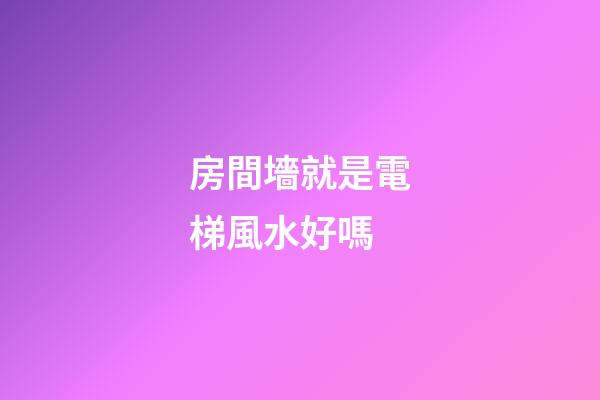 房間墻就是電梯風水好嗎