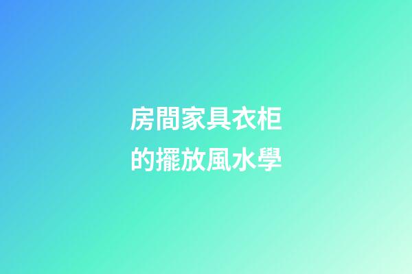 房間家具衣柜的擺放風水學