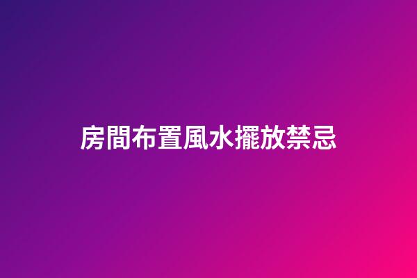 房間布置風水擺放禁忌