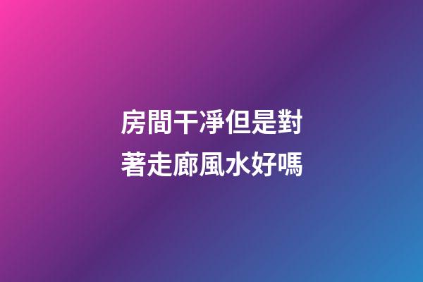 房間干凈但是對著走廊風水好嗎