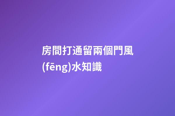房間打通留兩個門風(fēng)水知識