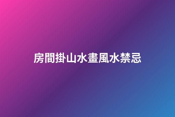 房間掛山水畫風水禁忌