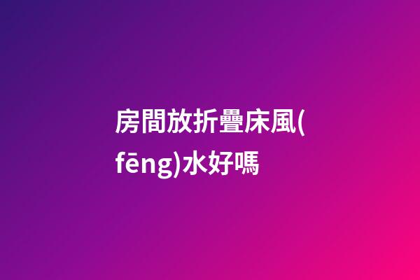 房間放折疊床風(fēng)水好嗎