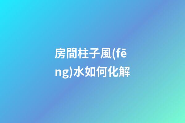 房間柱子風(fēng)水如何化解