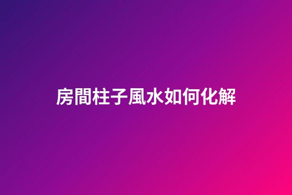 房間柱子風水如何化解