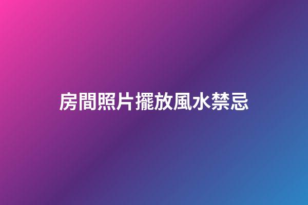 房間照片擺放風水禁忌