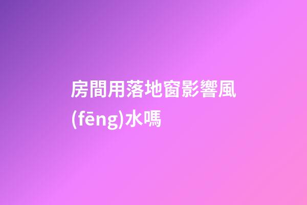 房間用落地窗影響風(fēng)水嗎
